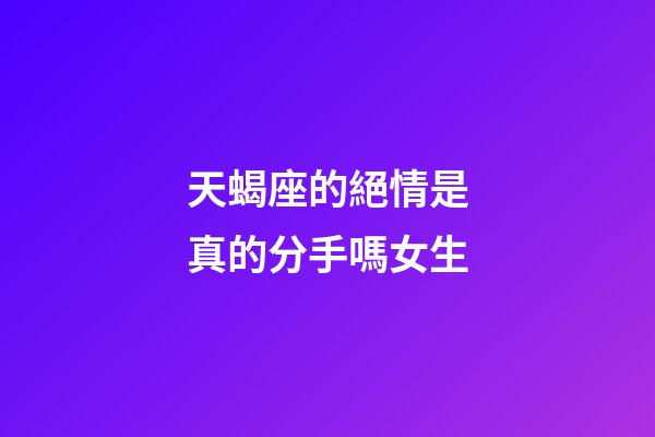 天蝎座的絕情是真的分手嗎女生-第1張-星座運勢-玄機派