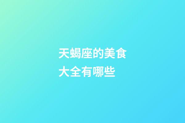 天蝎座的美食大全有哪些-第1張-星座運勢-玄機派