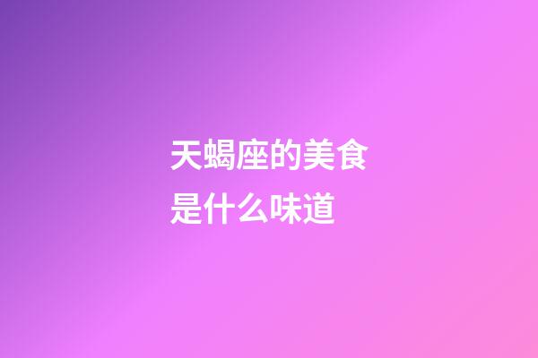 天蝎座的美食是什么味道-第1張-星座運勢-玄機派