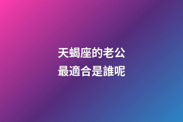 天蝎座的老公最適合是誰呢-第1張-星座運勢-玄機派