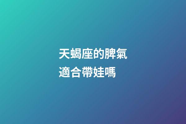 天蝎座的脾氣適合帶娃嗎-第1張-星座運(yùn)勢(shì)-玄機(jī)派