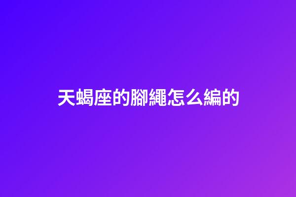 天蝎座的腳繩怎么編的-第1張-星座運勢-玄機派