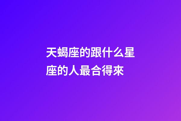 天蝎座的跟什么星座的人最合得來-第1張-星座運勢-玄機派