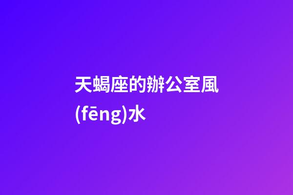 天蝎座的辦公室風(fēng)水