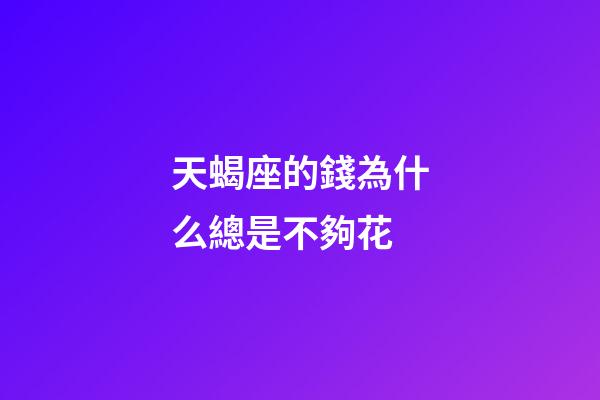 天蝎座的錢為什么總是不夠花-第1張-星座運(yùn)勢(shì)-玄機(jī)派