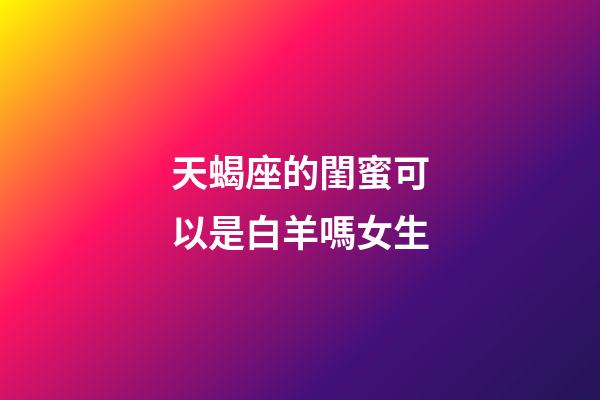 天蝎座的閨蜜可以是白羊嗎女生-第1張-星座運勢-玄機派