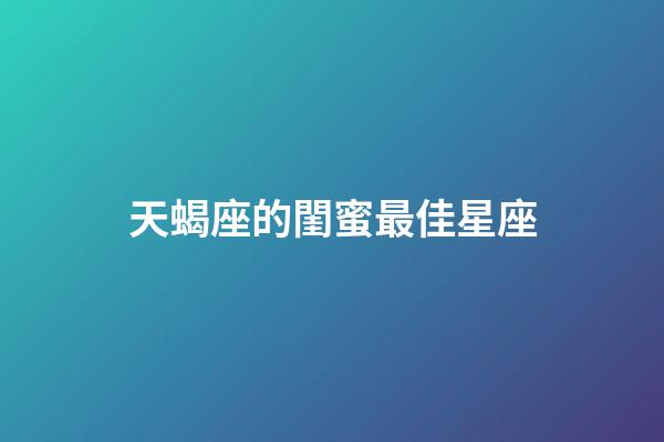 天蝎座的閨蜜最佳星座-第1張-星座運勢-玄機派