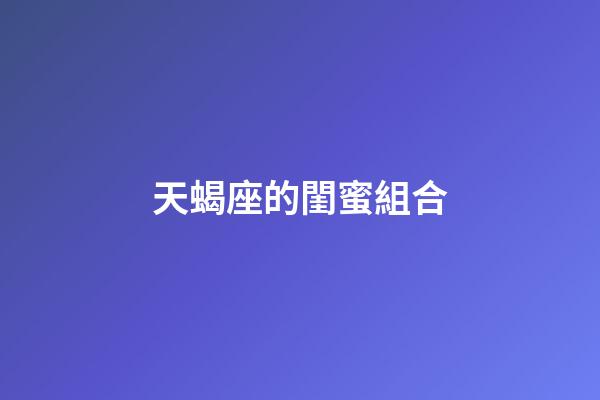 天蝎座的閨蜜組合-第1張-星座運勢-玄機派