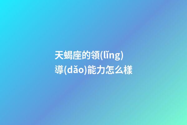 天蝎座的領(lǐng)導(dǎo)能力怎么樣-第1張-星座運勢-玄機派