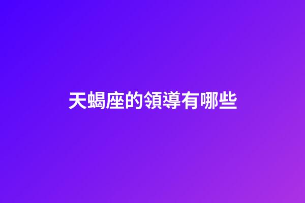天蝎座的領導有哪些-第1張-星座運勢-玄機派
