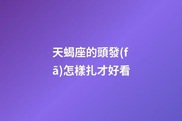 天蝎座的頭發(fā)怎樣扎才好看-第1張-星座運勢-玄機派