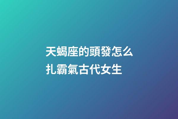 天蝎座的頭發怎么扎霸氣古代女生-第1張-星座運勢-玄機派