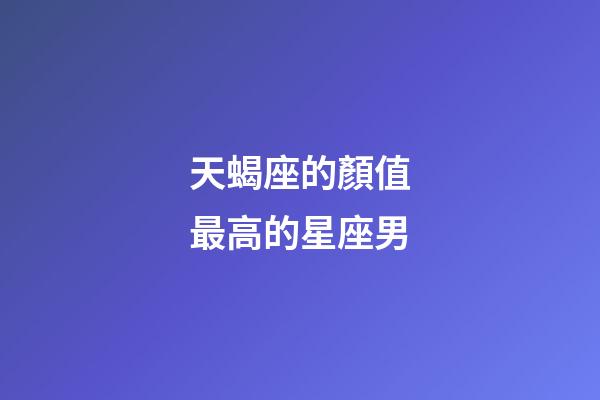 天蝎座的顏值最高的星座男-第1張-星座運(yùn)勢(shì)-玄機(jī)派
