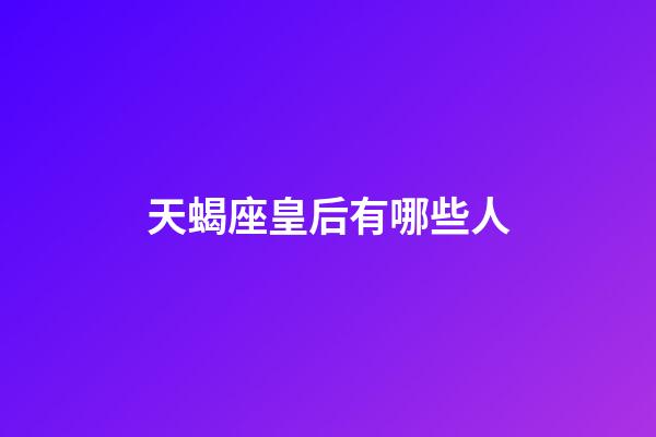 天蝎座皇后有哪些人-第1張-星座運勢-玄機派