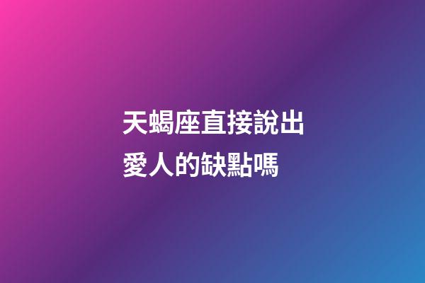 天蝎座直接說出愛人的缺點嗎-第1張-星座運勢-玄機派