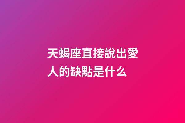 天蝎座直接說出愛人的缺點是什么-第1張-星座運勢-玄機派