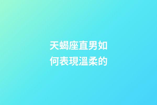 天蝎座直男如何表現溫柔的-第1張-星座運勢-玄機派