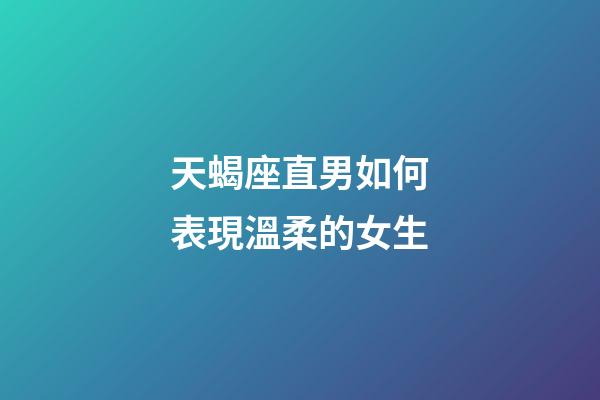 天蝎座直男如何表現溫柔的女生-第1張-星座運勢-玄機派