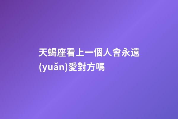 天蝎座看上一個人會永遠(yuǎn)愛對方嗎-第1張-星座運勢-玄機(jī)派