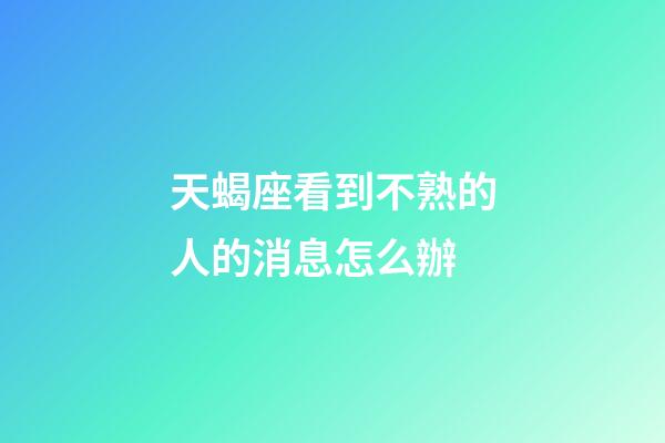天蝎座看到不熟的人的消息怎么辦