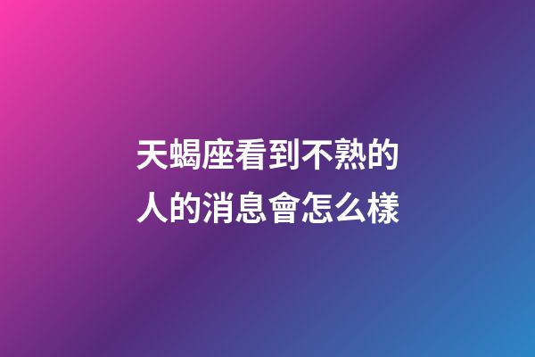 天蝎座看到不熟的人的消息會怎么樣-第1張-星座運(yùn)勢-玄機(jī)派