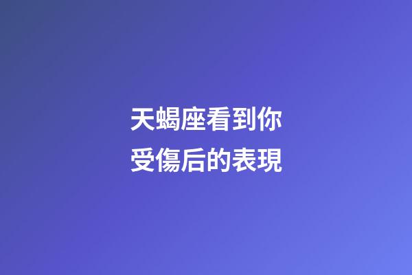 天蝎座看到你受傷后的表現-第1張-星座運勢-玄機派