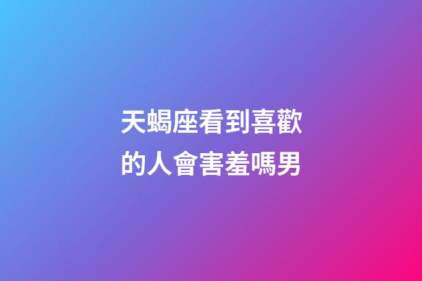天蝎座看到喜歡的人會害羞嗎男-第1張-星座運勢-玄機派