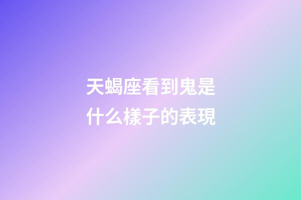 天蝎座看到鬼是什么樣子的表現-第1張-星座運勢-玄機派