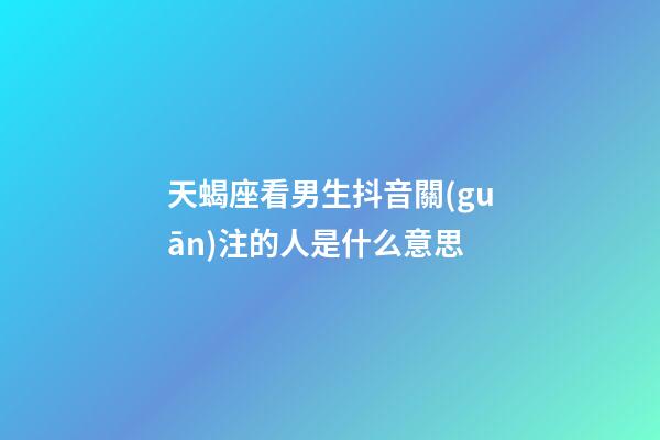 天蝎座看男生抖音關(guān)注的人是什么意思-第1張-星座運(yùn)勢-玄機(jī)派