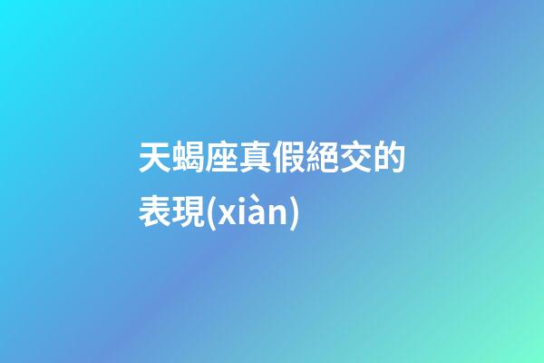 天蝎座真假絕交的表現(xiàn)-第1張-星座運(yùn)勢(shì)-玄機(jī)派