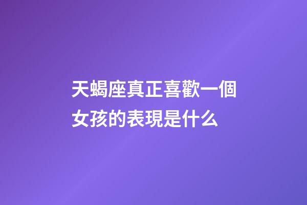 天蝎座真正喜歡一個女孩的表現是什么-第1張-星座運勢-玄機派