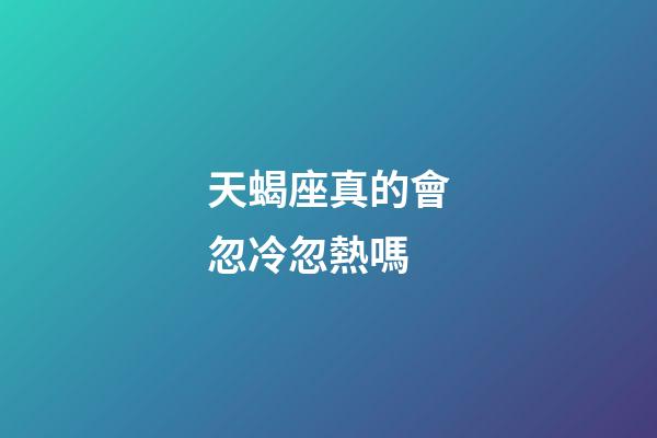 天蝎座真的會忽冷忽熱嗎-第1張-星座運勢-玄機派