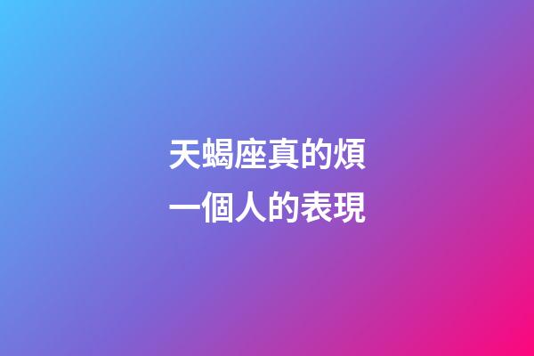 天蝎座真的煩一個人的表現-第1張-星座運勢-玄機派