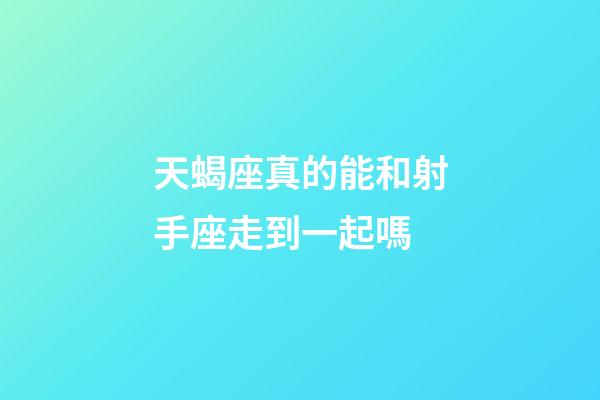 天蝎座真的能和射手座走到一起嗎-第1張-星座運勢-玄機派