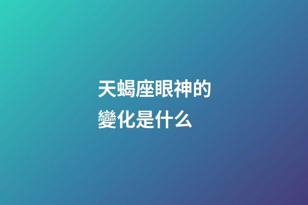 天蝎座眼神的變化是什么-第1張-星座運勢-玄機派