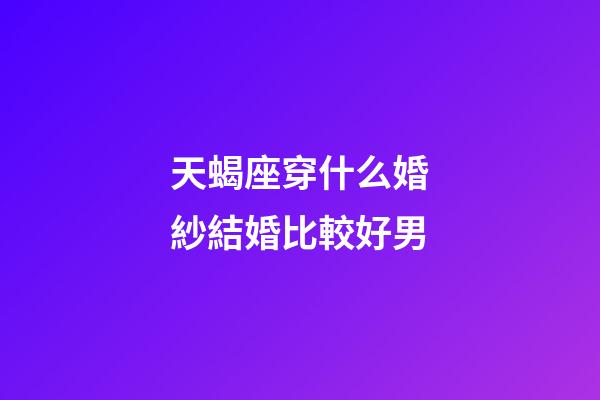 天蝎座穿什么婚紗結婚比較好男-第1張-星座運勢-玄機派