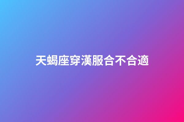 天蝎座穿漢服合不合適-第1張-星座運勢-玄機派