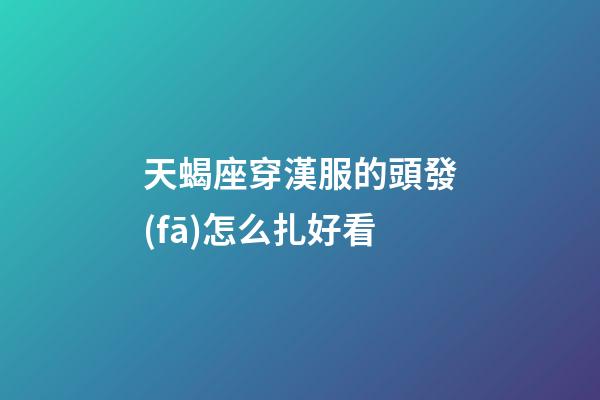 天蝎座穿漢服的頭發(fā)怎么扎好看-第1張-星座運(yùn)勢(shì)-玄機(jī)派