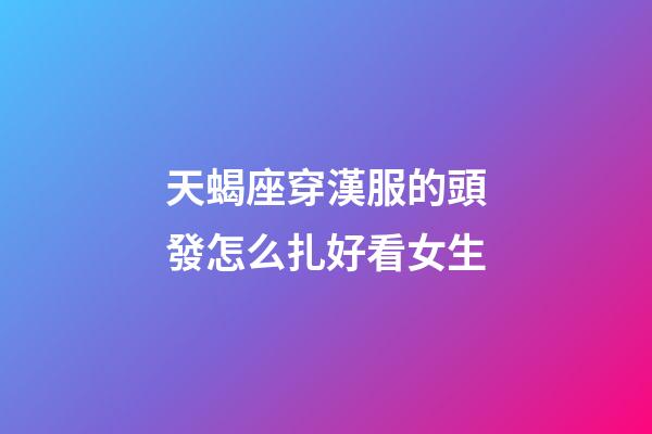天蝎座穿漢服的頭發怎么扎好看女生-第1張-星座運勢-玄機派