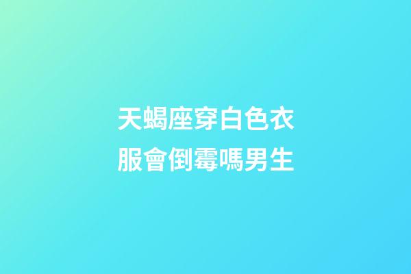 天蝎座穿白色衣服會倒霉嗎男生-第1張-星座運勢-玄機派