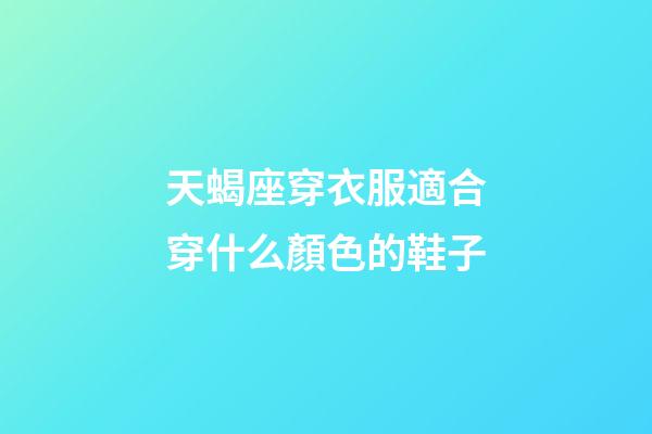 天蝎座穿衣服適合穿什么顏色的鞋子-第1張-星座運(yùn)勢-玄機(jī)派