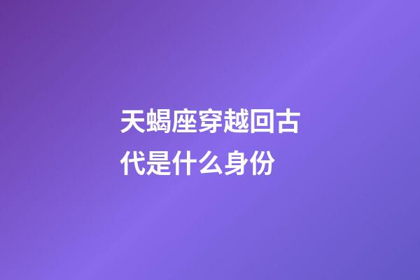 天蝎座穿越回古代是什么身份-第1張-星座運勢-玄機派