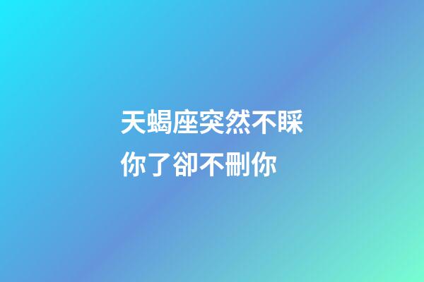 天蝎座突然不睬你了卻不刪你-第1張-星座運勢-玄機派