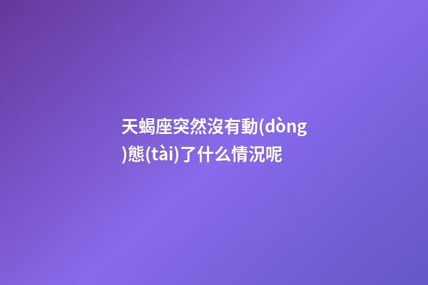 天蝎座突然沒有動(dòng)態(tài)了什么情況呢-第1張-星座運(yùn)勢-玄機(jī)派