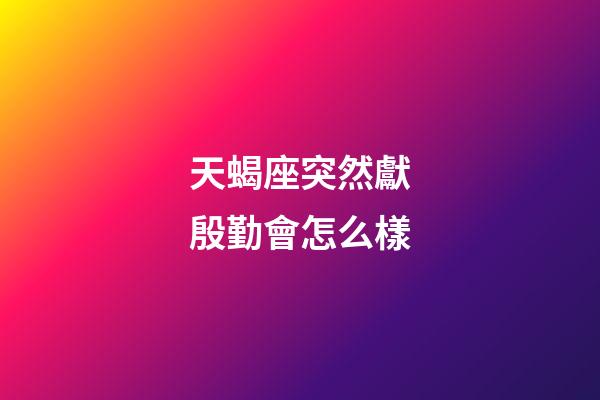 天蝎座突然獻殷勤會怎么樣-第1張-星座運勢-玄機派