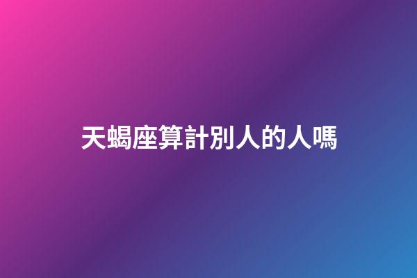 天蝎座算計別人的人嗎-第1張-星座運勢-玄機派