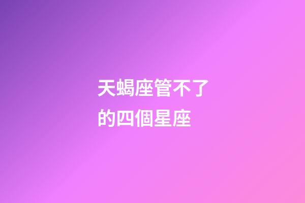 天蝎座管不了的四個星座-第1張-星座運勢-玄機派