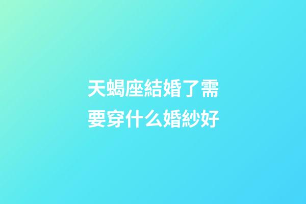 天蝎座結婚了需要穿什么婚紗好-第1張-星座運勢-玄機派
