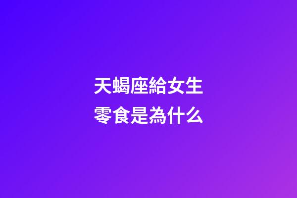 天蝎座給女生零食是為什么-第1張-星座運勢-玄機派