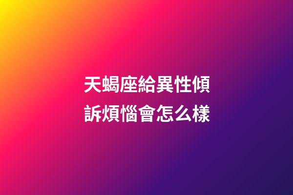 天蝎座給異性傾訴煩惱會怎么樣-第1張-星座運勢-玄機派